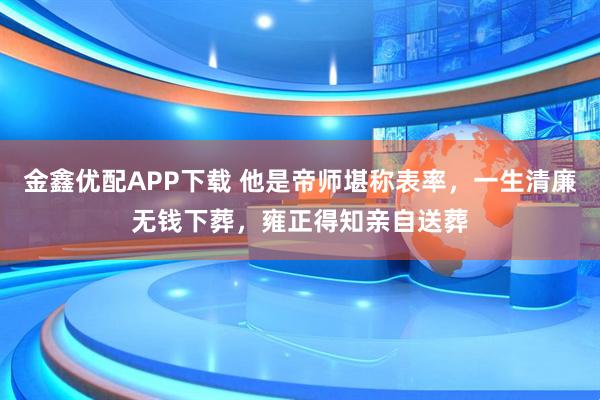 金鑫优配APP下载 他是帝师堪称表率，一生清廉无钱下葬，雍正得知亲自送葬