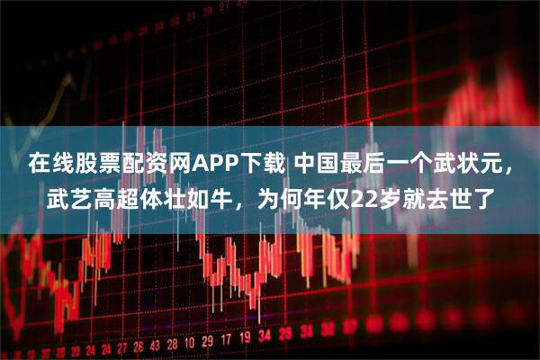 在线股票配资网APP下载 中国最后一个武状元，武艺高超体壮如牛，为何年仅22岁就去世了