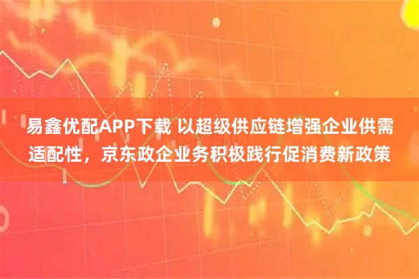 易鑫优配APP下载 以超级供应链增强企业供需适配性，京东政企业务积极践行促消费新政策