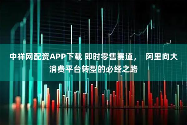 中祥网配资APP下载 即时零售赛道，  阿里向大消费平台转型的必经之路