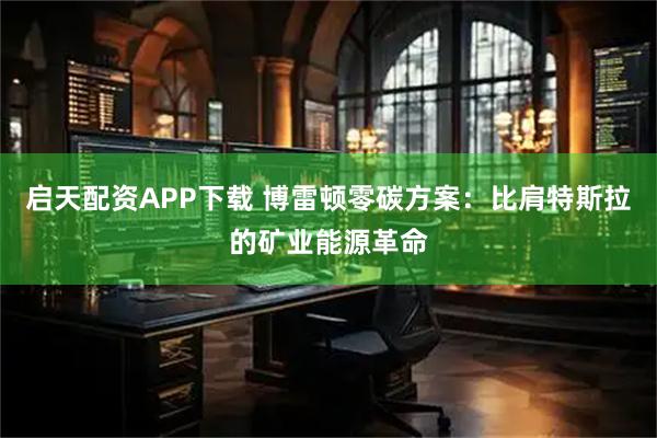 启天配资APP下载 博雷顿零碳方案：比肩特斯拉的矿业能源革命
