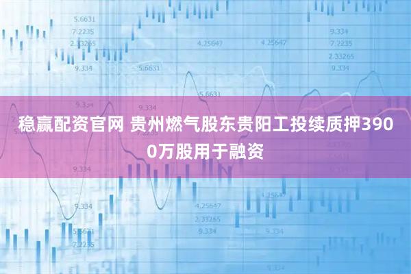 稳赢配资官网 贵州燃气股东贵阳工投续质押3900万股用于融资