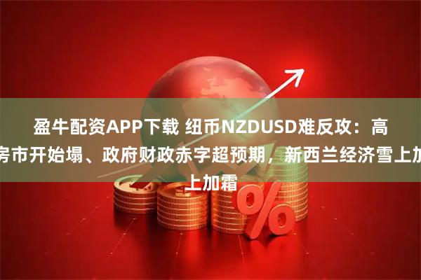 盈牛配资APP下载 纽币NZDUSD难反攻：高端房市开始塌、政府财政赤字超预期，新西兰经济雪上加霜