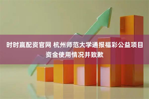 时时赢配资官网 杭州师范大学通报福彩公益项目资金使用情况并致歉