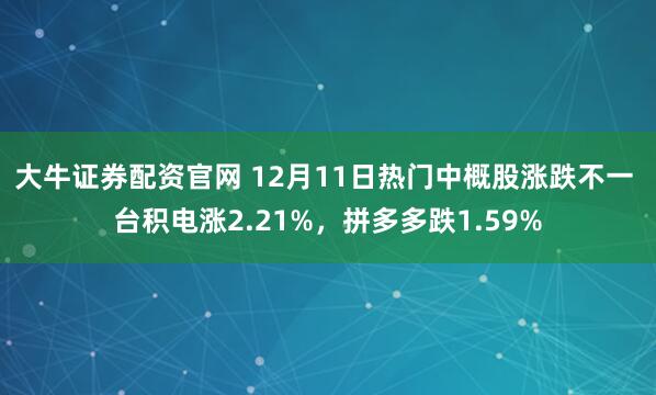 大牛证券配资官网 12月11日热门中概股涨跌不一 台积电涨2.21%，拼多多跌1.59%