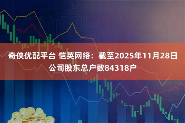 奇侠优配平台 恺英网络：截至2025年11月28日公司股东总户数84318户