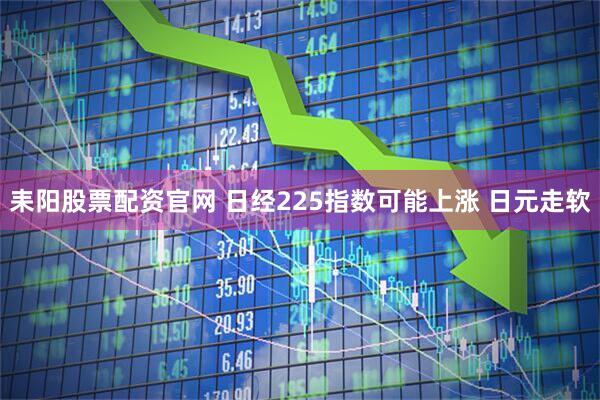 耒阳股票配资官网 日经225指数可能上涨 日元走软