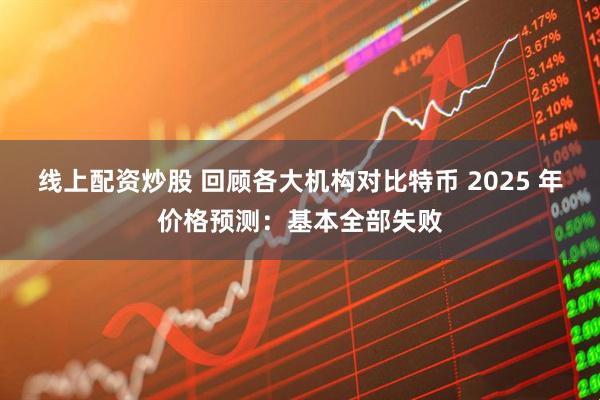 线上配资炒股 回顾各大机构对比特币 2025 年价格预测：基本全部失败