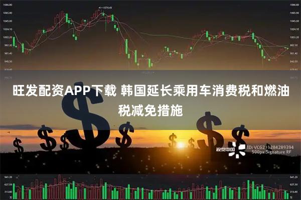 旺发配资APP下载 韩国延长乘用车消费税和燃油税减免措施