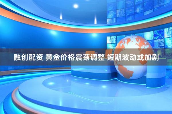 融创配资 黄金价格震荡调整 短期波动或加剧