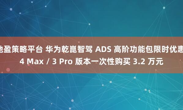 驰盈策略平台 华为乾崑智驾 ADS 高阶功能包限时优惠:4 Max / 3 Pro 版本一次性购买 3.2 万元