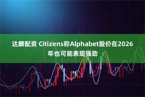 达麟配资 Citizens称Alphabet股价在2026年也可能表现强劲