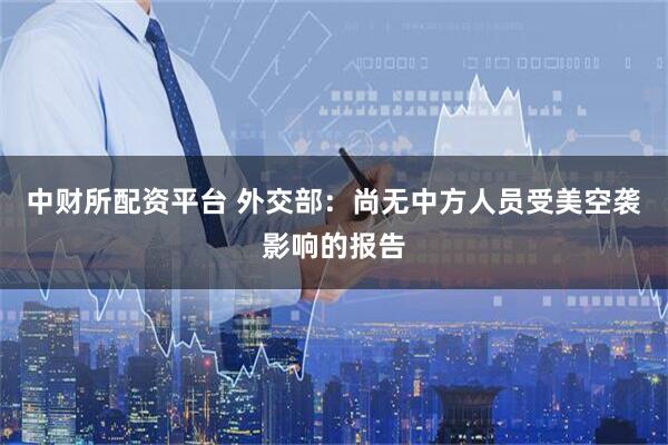 中财所配资平台 外交部：尚无中方人员受美空袭影响的报告