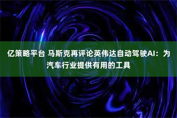 亿策略平台 马斯克再评论英伟达自动驾驶AI：为汽车行业提供有用的工具