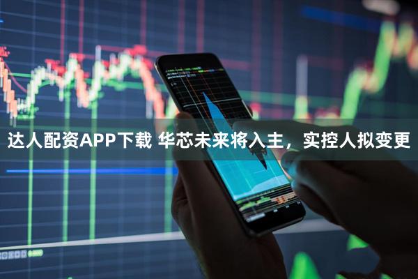 达人配资APP下载 华芯未来将入主,实控人拟变更