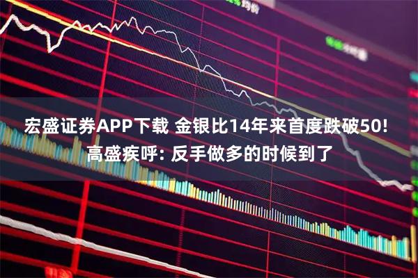 宏盛证券APP下载 金银比14年来首度跌破50! 高盛疾呼: 反手做多的时候到了