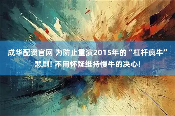 成华配资官网 为防止重演2015年的“杠杆疯牛”悲剧! 不用怀疑维持慢牛的决心!