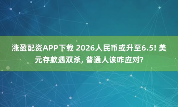 涨盈配资APP下载 2026人民币或升至6.5! 美元存款遇双杀, 普通人该咋应对?